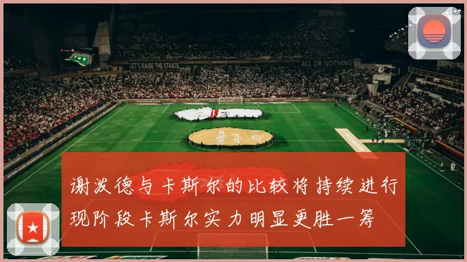 谢泼德与卡斯尔的比较将持续进行现阶段卡斯尔实力明显更胜一筹