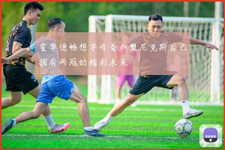霍华德畅想字母哥加盟尼克斯后已拥有两冠的精彩未来