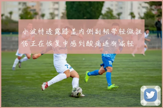 小波特透露膝盖内侧副韧带轻微扭伤正在恢复中感到酸痛逐渐减轻