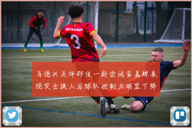马德兴点评邵佳一新尝试黄嘉辉表现突出换人后球队控制力明显下降