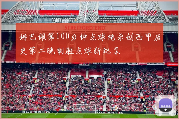 姆巴佩第100分钟点球绝杀创西甲历史第二晚制胜点球新纪录