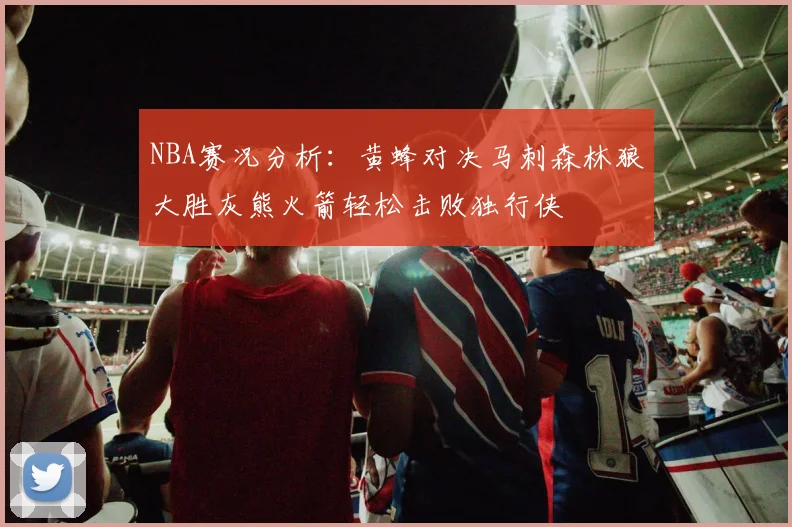 NBA赛况分析：黄蜂对决马刺森林狼大胜灰熊火箭轻松击败独行侠