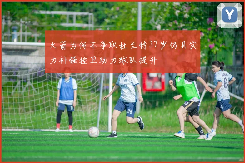 火箭为何不争取杜兰特37岁仍具实力补强控卫助力球队提升