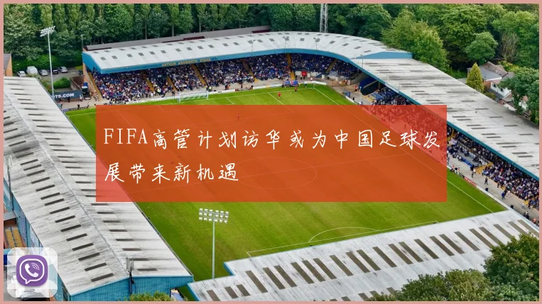 FIFA高管计划访华或为中国足球发展带来新机遇