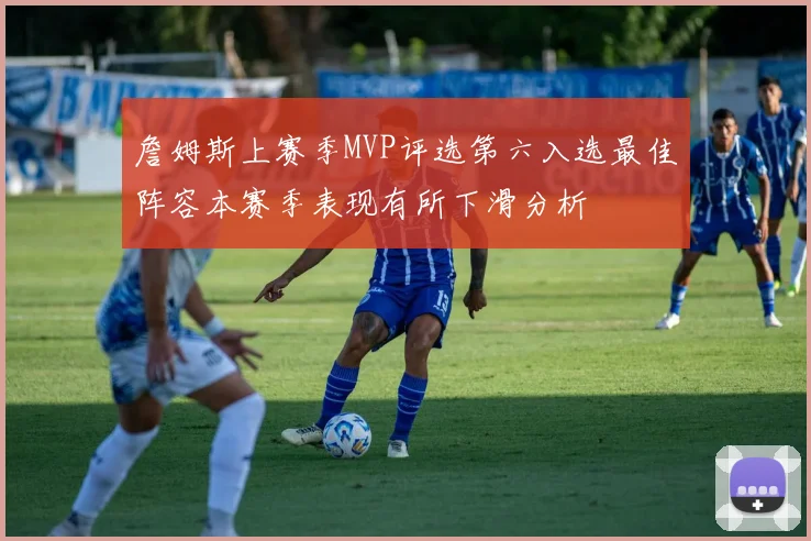 詹姆斯上赛季MVP评选第六入选最佳阵容本赛季表现有所下滑分析