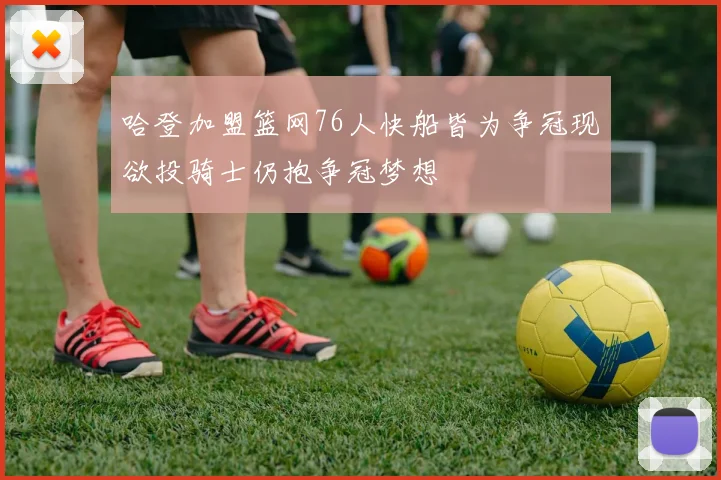 哈登加盟篮网76人快船皆为争冠现欲投骑士仍抱争冠梦想