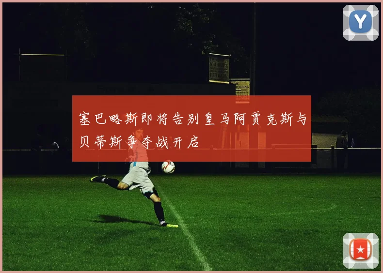 塞巴略斯即将告别皇马阿贾克斯与贝蒂斯争夺战开启