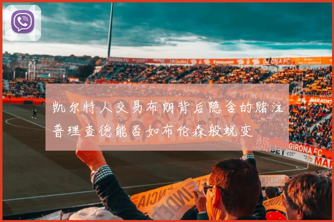 凯尔特人交易布朗背后隐含的赌注普理查德能否如布伦森般蜕变