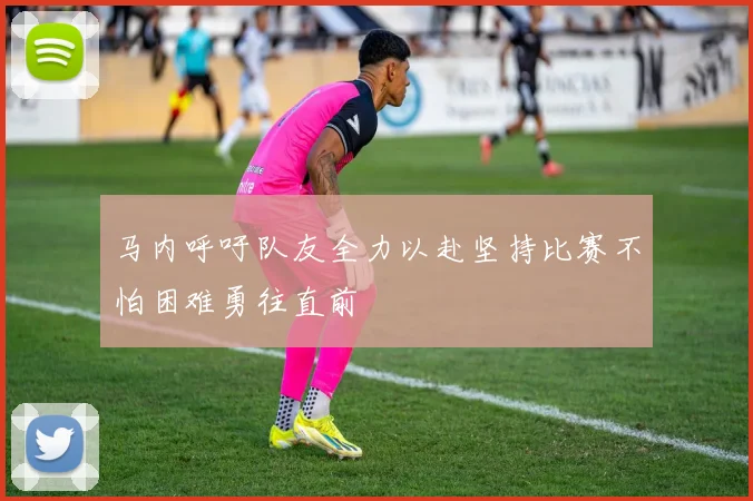 马内呼吁队友全力以赴坚持比赛不怕困难勇往直前
