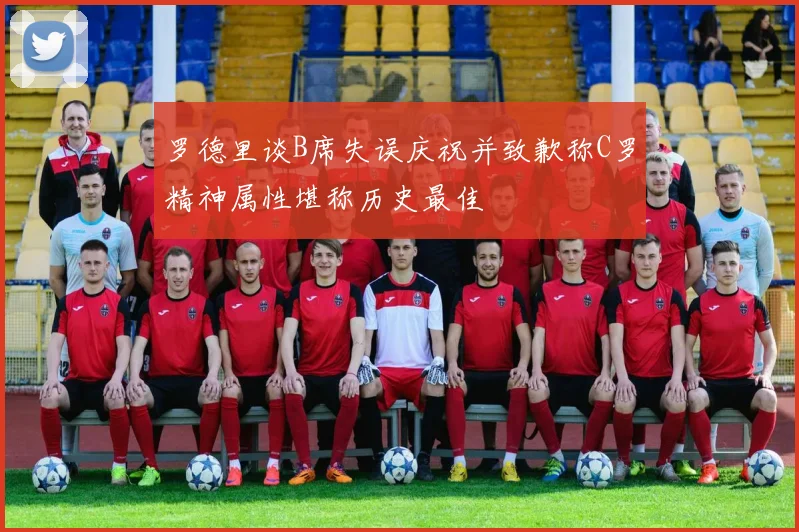 罗德里谈B席失误庆祝并致歉称C罗精神属性堪称历史最佳