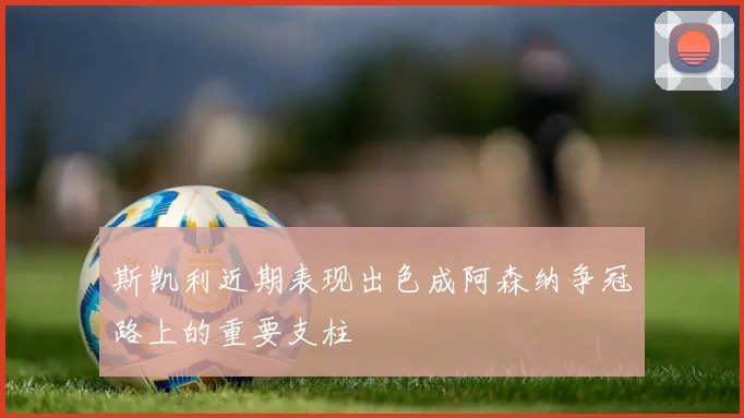 斯凯利近期表现出色成阿森纳争冠路上的重要支柱