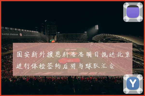 国安新外援恩科洛洛明日抵达北京进行体检签约后将与球队汇合