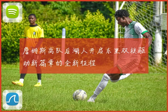 詹姆斯离队后湖人开启东里双核驱动新篇章的全新征程