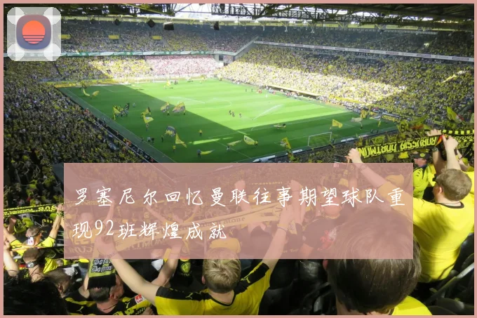 罗塞尼尔回忆曼联往事期望球队重现92班辉煌成就