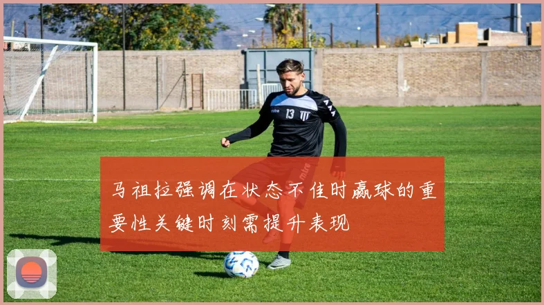 马祖拉强调在状态不佳时赢球的重要性关键时刻需提升表现
