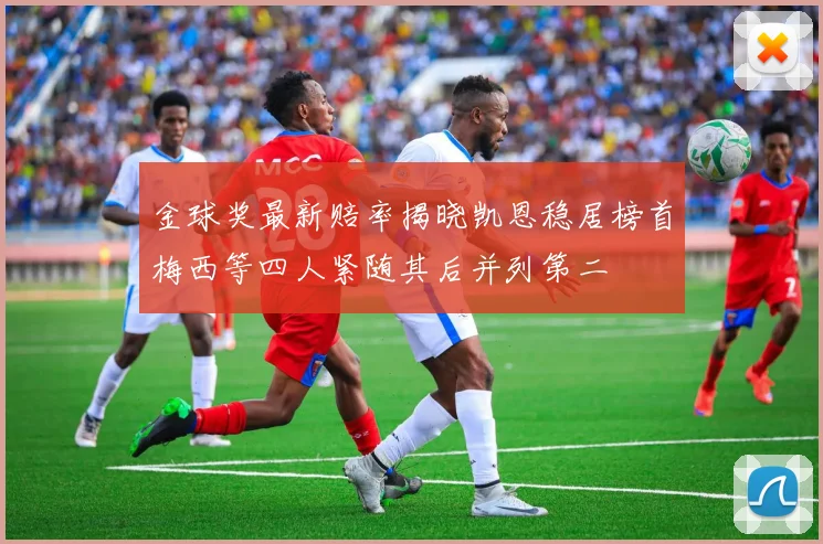 金球奖最新赔率揭晓凯恩稳居榜首梅西等四人紧随其后并列第二