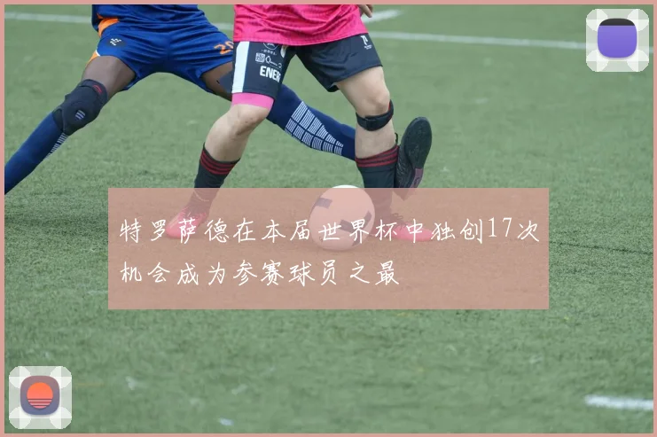 特罗萨德在本届世界杯中独创17次机会成为参赛球员之最