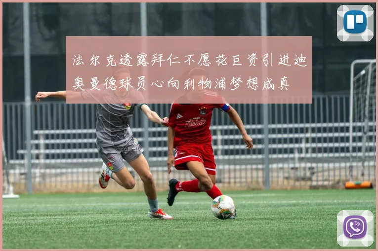 法尔克透露拜仁不愿花巨资引进迪奥曼德球员心向利物浦梦想成真