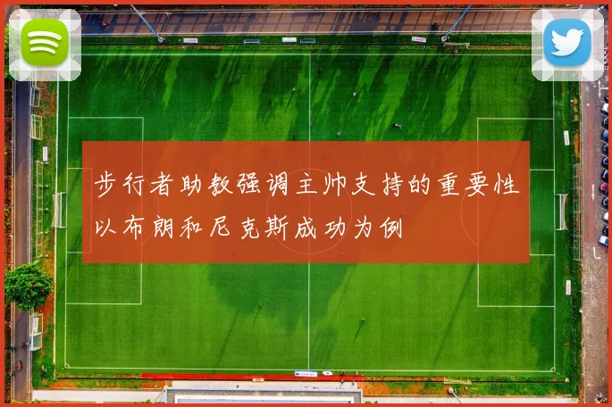 步行者助教强调主帅支持的重要性以布朗和尼克斯成功为例