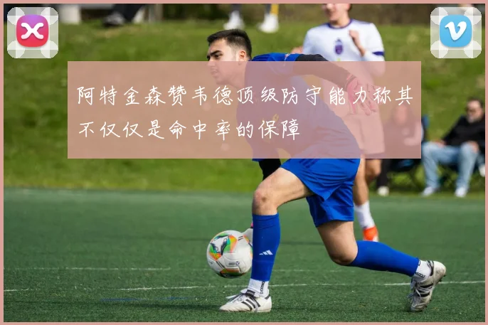阿特金森赞韦德顶级防守能力称其不仅仅是命中率的保障