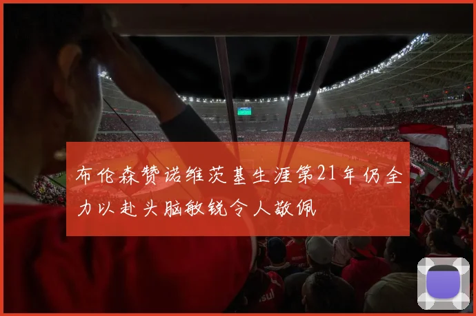 布伦森赞诺维茨基生涯第21年仍全力以赴头脑敏锐令人敬佩