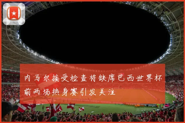 内马尔接受检查将缺席巴西世界杯前两场热身赛引发关注