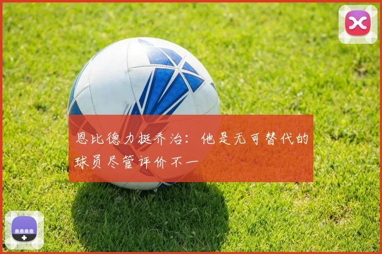 恩比德力挺乔治：他是无可替代的球员尽管评价不一