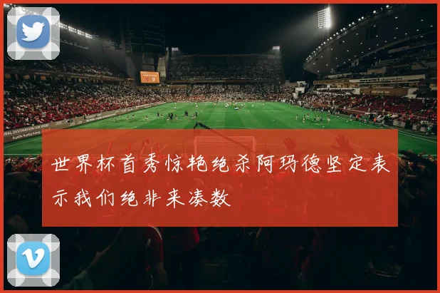 世界杯首秀惊艳绝杀阿玛德坚定表示我们绝非来凑数