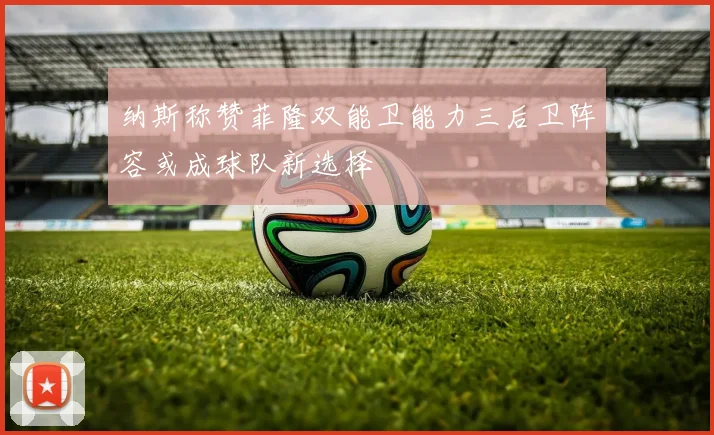 纳斯称赞菲隆双能卫能力三后卫阵容或成球队新选择